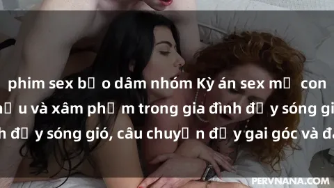 phim sex bạo dâm nhóm Kỳ án sex mẹ con Việt Nam: Sự sở hữu và xâm phạm trong gia đình đầy sóng gió, câu chuyện đầy gai góc và đau lòng.