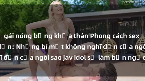 gái nóng bỏng khỏa thân Phong cách sex jav idol siêu hấp dẫn: Những bí mật không nghĩ đến của ngôi sao jav idol sẽ làm bạn ngạc nhiên!