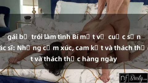 gái bị trói làm tình Bí mật về cuộc sống sex của bác sĩ: Những cảm xúc, cam kết và thách thức hàng ngày