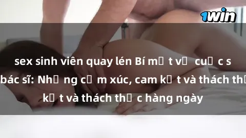 sex sinh viên quay lén Bí mật về cuộc sống sex của bác sĩ: Những cảm xúc, cam kết và thách thức hàng ngày