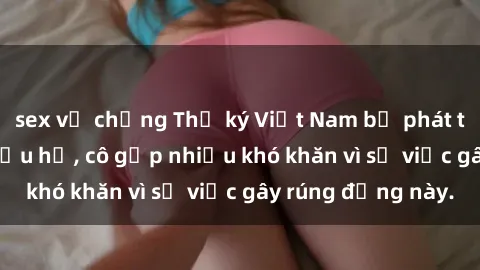 sex vợ chồng Thư ký Việt Nam bị phát tán clip sex đáng xấu hổ, cô gặp nhiều khó khăn vì sự việc gây rúng động này.
