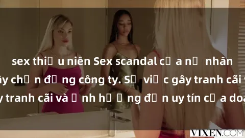 sex thiếu niên Sex scandal của nữ nhân viên văn phòng gây chấn động công ty. Sự việc gây tranh cãi và ảnh hưởng đến uy tín của doanh nghiệp.
