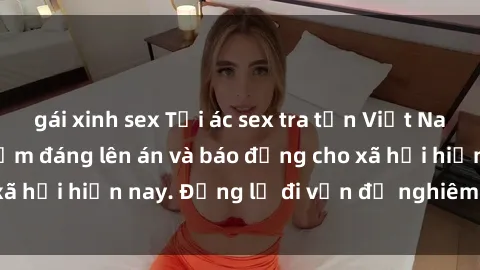 gái xinh sex Tội ác sex tra tấn Việt Nam: những vụ vi phạm đáng lên án và báo động cho xã hội hiện nay. Đừng lờ đi vấn đề nghiêm trọng này!