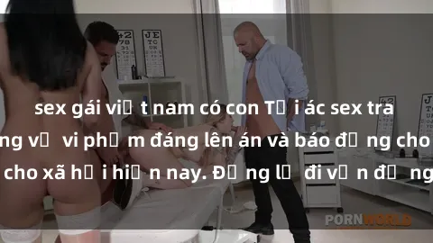 sex gái việt nam có con Tội ác sex tra tấn Việt Nam: những vụ vi phạm đáng lên án và báo động cho xã hội hiện nay. Đừng lờ đi vấn đề nghiêm trọng này!