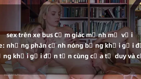 sex trên xe bus Cảm giác mạnh mẽ với sex BDSM không che: những phân cảnh nóng bỏng khơi gợi đến tận cùng của tư duy và cơ thể.