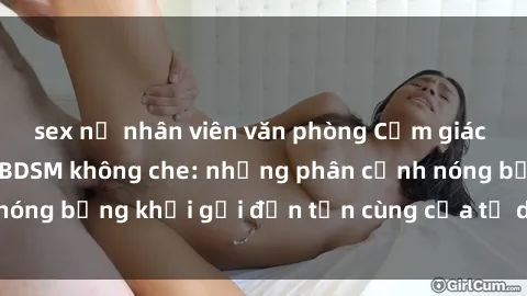 sex nữ nhân viên văn phòng Cảm giác mạnh mẽ với sex BDSM không che: những phân cảnh nóng bỏng khơi gợi đến tận cùng của tư duy và cơ thể.