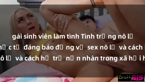 gái sinh viên làm tình Tình trạng nô lệ tình dục: Những thực tế đáng báo động về sex nô lệ và cách hỗ trợ nạn nhân trong xã hội hiện nay