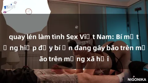 quay lén làm tình Sex Việt Nam: Bí mật về vụ cưỡng hiếp đầy bí ẩn đang gây bão trên mạng xã hội