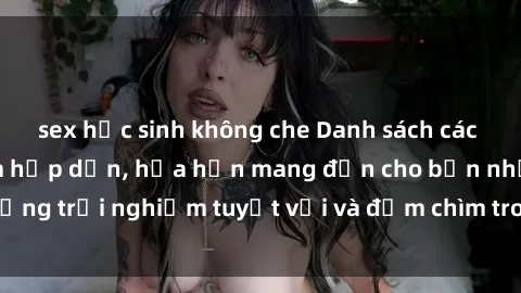 sex học sinh không che Danh sách các cô gái gọi Việt Nam hấp dẫn, hứa hẹn mang đến cho bạn những trải nghiệm tuyệt vời và đắm chìm trong cảm xúc tuyệt vời.