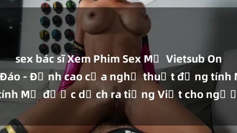 sex bác sĩ Xem Phim Sex Mỹ Vietsub Online Miễn Phí Độc Đáo - Đỉnh cao của nghệ thuật đồng tính Mỹ được dịch ra tiếng Việt cho người xem hiểu rõ hơn.