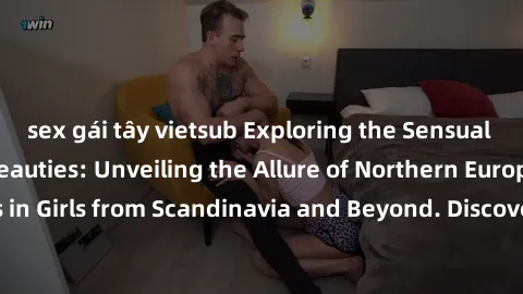 sex gái tây vietsub Exploring the Sensual Charms of Nordic Beauties: Unveiling the Allure of Northern European Sexiness in Girls from Scandinavia and Beyond. Discover the Seductive Secrets of Northern