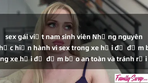 sex gái việt nam sinh viên Những nguyên tắc cần nhớ khi thực hiện hành vi sex trong xe hơi để đảm bảo an toàn và tránh rủi ro.