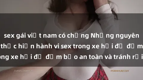sex gái việt nam có chồng Những nguyên tắc cần nhớ khi thực hiện hành vi sex trong xe hơi để đảm bảo an toàn và tránh rủi ro.