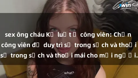 sex ông cháu Kỷ luật ở công viên: Chấn chỉnh hành vi sex công viên để duy trì sự trong sạch và thoải mái cho mọi người.