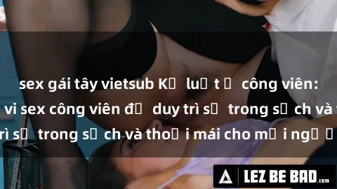 sex gái tây vietsub Kỷ luật ở công viên: Chấn chỉnh hành vi sex công viên để duy trì sự trong sạch và thoải mái cho mọi người.