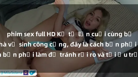 phim sex full HD Kể từ lần cuối cùng bạn thực hành sex nhà vệ sinh công cộng, đây là cách bạn phải làm để tránh rủi ro và tối ưu trải nghiệm.