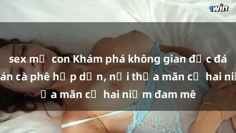 sex mẹ con Khám phá không gian độc đáo tại sex quán cà phê hấp dẫn, nơi thỏa mãn cả hai niềm đam mê