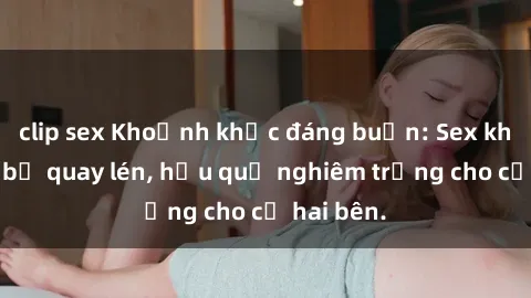 clip sex Khoảnh khắc đáng buồn: Sex khách sạn bị quay lén, hậu quả nghiêm trọng cho cả hai bên.