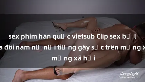 sex phim hàn quốc vietsub Clip sex bị lộ của đôi nam nữ nổi tiếng gây sốc trên mạng xã hội
