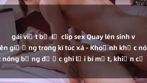 gái việt bị lộ clip sex Quay lén sinh viên làm tình ngay trên giường trong kí túc xá - Khoảnh khắc nóng bỏng được ghi lại bí mật, khiến cả trường học xôn xao.