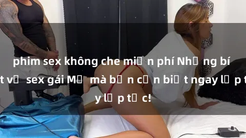 phim sex không che miễn phí Những bí mật về sex gái Mỹ mà bạn cần biết ngay lập tức!