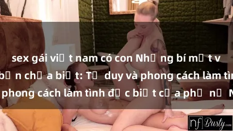 sex gái việt nam có con Những bí mật về sex gái Nga mà bạn chưa biết: Tư duy và phong cách làm tình đặc biệt của phụ nữ Nga