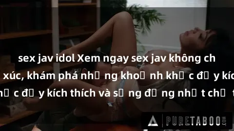 sex jav idol Xem ngay sex jav không che để thỏa mãn cảm xúc, khám phá những khoảnh khắc đầy kích thích và sống động nhất chỉ trong click!