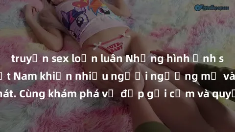 truyện sex loạn luân Những hình ảnh sex gái sinh viên Việt Nam khiến nhiều người ngưỡng mộ và thèm khát. Cùng khám phá vẻ đẹp gợi cảm và quyến rũ của những cô gái trẻ này.