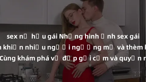 sex nữ hầu gái Những hình ảnh sex gái sinh viên Việt Nam khiến nhiều người ngưỡng mộ và thèm khát. Cùng khám phá vẻ đẹp gợi cảm và quyến rũ của những cô gái trẻ này.