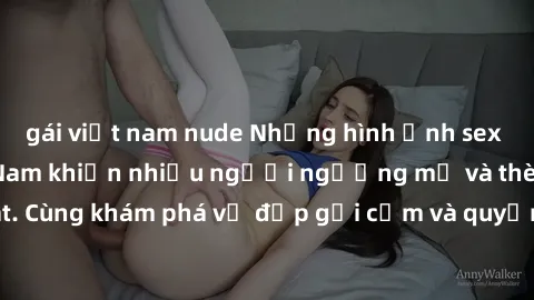 gái việt nam nude Những hình ảnh sex gái sinh viên Việt Nam khiến nhiều người ngưỡng mộ và thèm khát. Cùng khám phá vẻ đẹp gợi cảm và quyến rũ của những cô gái trẻ này.