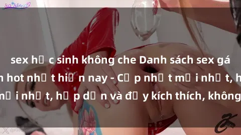 sex học sinh không che Danh sách sex gái Việt Nam sinh viên hot nhất hiện nay - Cập nhật mới nhất, hấp dẫn và đầy kích thích, không thể bỏ qua!