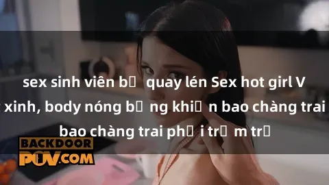 sex sinh viên bị quay lén Sex hot girl Việt Nam: Mặt xinh, body nóng bỏng khiến bao chàng trai phải trầm trồ