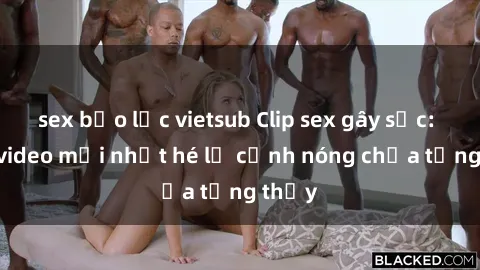 sex bạo lực vietsub Clip sex gây sốc: Loạt video mới nhất hé lộ cảnh nóng chưa từng thấy
