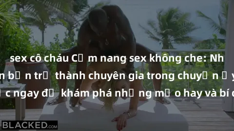 sex cô cháu Cẩm nang sex không che: Những bí quyết khiến bạn trở thành chuyên gia trong chuyện ấy! Đọc ngay để khám phá những mẹo hay và bí quyết tình dục không che.