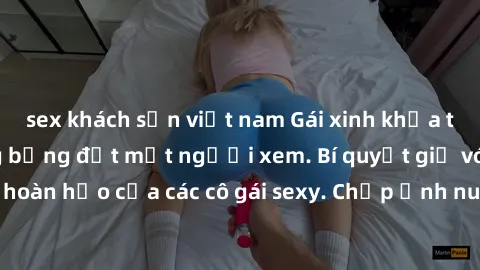 sex khách sạn việt nam Gái xinh khỏa thân khoe dáng nóng bỏng đốt mắt người xem. Bí quyết giữ vóc dáng hoàn hảo của các cô gái sexy. Chụp ảnh nude tự tin không sợ lộ hàng.