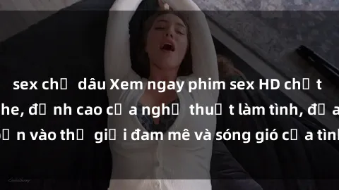 sex chị dâu Xem ngay phim sex HD chất lượng cao không che, đỉnh cao của nghệ thuật làm tình, đưa bạn vào thế giới đam mê và sóng gió của tình yêu không giới hạn.