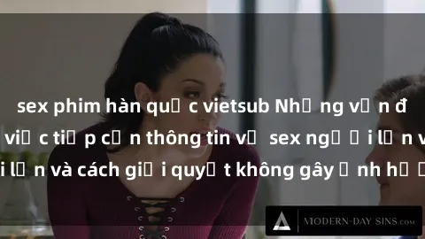 sex phim hàn quốc vietsub Những vấn đề liên quan đến việc tiếp cận thông tin về sex người lớn và cách giải quyết không gây ảnh hưởng đến trẻ em