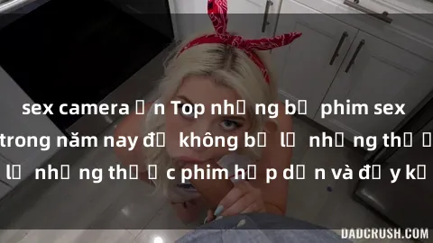 sex camera ẩn Top những bộ phim sex hay nhất nên xem trong năm nay để không bỏ lỡ những thước phim hấp dẫn và đầy kịch tính.