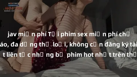 jav miễn phí Tải phim sex miễn phí chất lượng cao độc đáo, đa dạng thể loại, không cần đăng ký tài khoản. Cập nhật liên tục những bộ phim hot nhất trên thị trường. Sự lựa chọn hàng đầu cho người yêu t