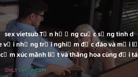 sex vietsub Tận hưởng cuộc sống tình dục online không che với những trải nghiệm độc đáo và mới lạ. Khám phá cảm xúc mãnh liệt và thăng hoa cùng đối tác tại các trang web chuyên nghiệp.