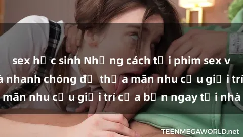 sex học sinh Những cách tải phim sex về máy đơn giản và nhanh chóng để thỏa mãn nhu cầu giải trí của bạn ngay tại nhà