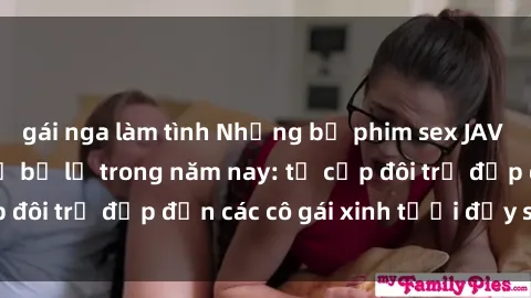 gái nga làm tình Những bộ phim sex JAV hot nhất không thể bỏ lỡ trong năm nay: từ cặp đôi trẻ đẹp đến các cô gái xinh tươi đầy sức hút.