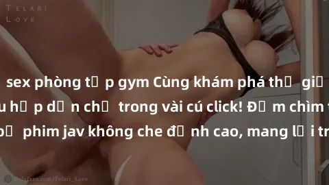 sex phòng tập gym Cùng khám phá thế giới jav không che siêu hấp dẫn chỉ trong vài cú click! Đắm chìm trong những bộ phim jav không che đỉnh cao, mang lại trải nghiệm thú vị và đầy kích thích.