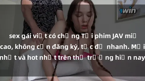 sex gái việt có chồng Tải phim JAV miễn phí chất lượng cao, không cần đăng ký, tốc độ nhanh. Mới nhất và hot nhất trên thị trường hiện nay, cập nhật hàng ngày.