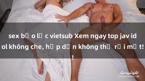sex bạo lực vietsub Xem ngay top jav idol không che, hấp dẫn không thể rời mắt!