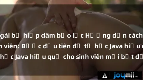 gái bị hiếp dâm bạo lực Hướng dẫn cách học Java cho sinh viên: Bước đầu tiên để tự học Java hiệu quả cho sinh viên mới bắt đầu là gì?