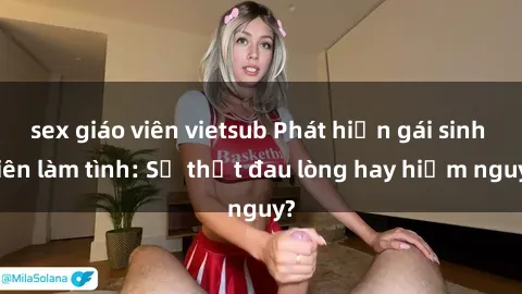 sex giáo viên vietsub Phát hiện gái sinh viên làm tình: Sự thật đau lòng hay hiểm nguy?