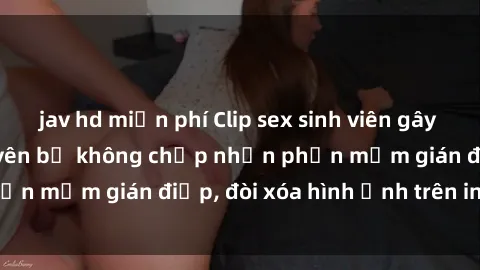 jav hd miễn phí Clip sex sinh viên gây sốt mạng xã hội: Tuyên bố không chấp nhận phần mềm gián điệp, đòi xóa hình ảnh trên internet