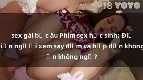 sex gái bắc âu Phim sex học sinh: Điều gì khiến người xem say đắm và hấp dẫn không ngờ?