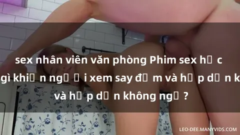 sex nhân viên văn phòng Phim sex học sinh: Điều gì khiến người xem say đắm và hấp dẫn không ngờ?